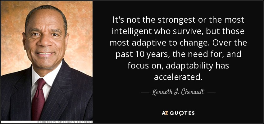 It's not the strongest or the most intelligent who survive, but those most adaptive to change. Over the past 10 years, the need for, and focus on, adaptability has accelerated. - Kenneth I. Chenault