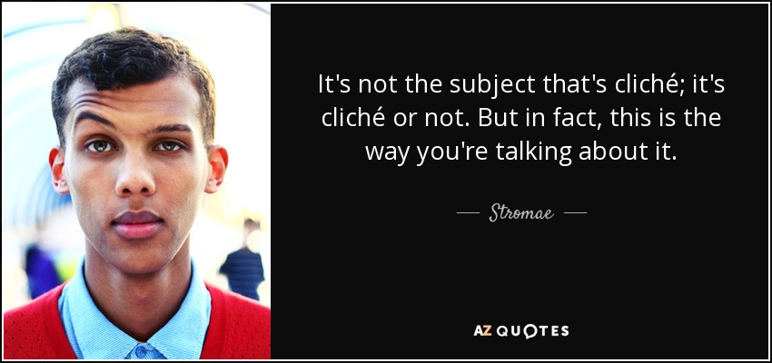 It's not the subject that's cliché; it's cliché or not. But in fact, this is the way you're talking about it. - Stromae