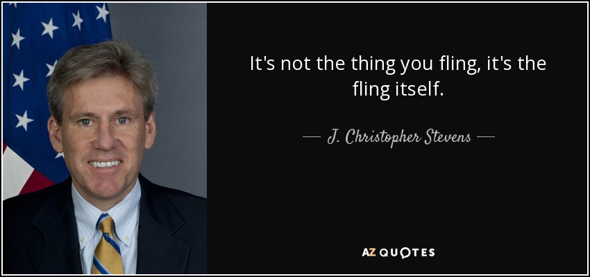 It's not the thing you fling, it's the fling itself. - J. Christopher Stevens
