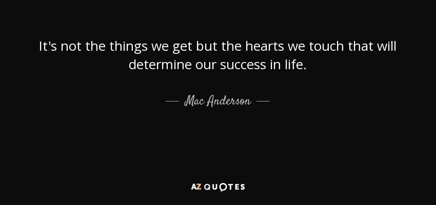 It's not the things we get but the hearts we touch that will determine our success in life. - Mac Anderson