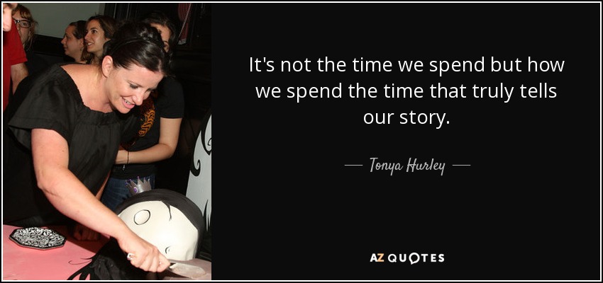 It's not the time we spend but how we spend the time that truly tells our story. - Tonya Hurley