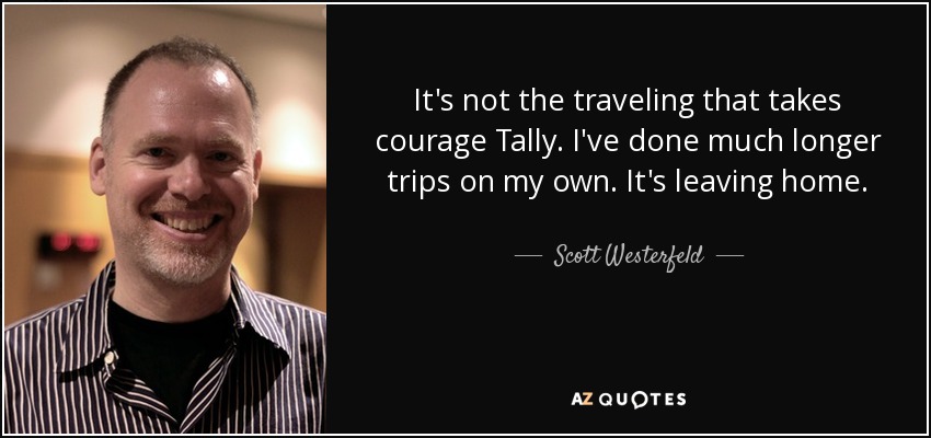It's not the traveling that takes courage Tally. I've done much longer trips on my own. It's leaving home. - Scott Westerfeld