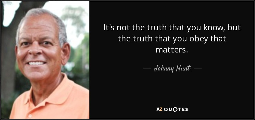 It's not the truth that you know, but the truth that you obey that matters. - Johnny Hunt