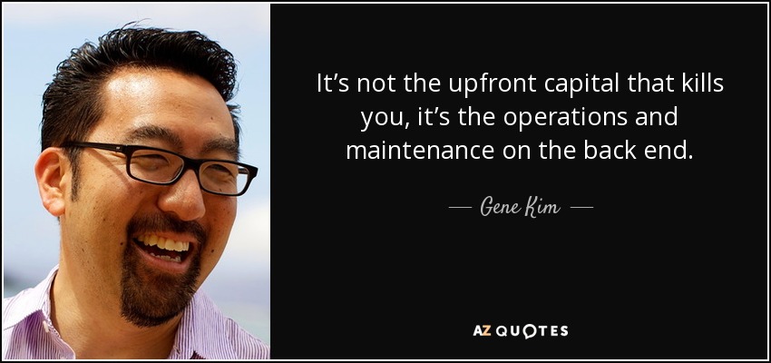 It’s not the upfront capital that kills you, it’s the operations and maintenance on the back end. - Gene Kim