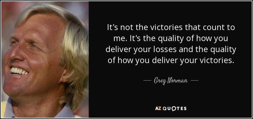 It's not the victories that count to me. It's the quality of how you deliver your losses and the quality of how you deliver your victories. - Greg Norman
