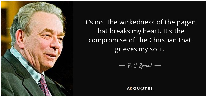 It's not the wickedness of the pagan that breaks my heart. It's the compromise of the Christian that grieves my soul. - R. C. Sproul
