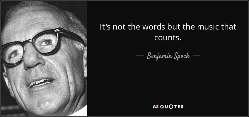 It's not the words but the music that counts. - Benjamin Spock