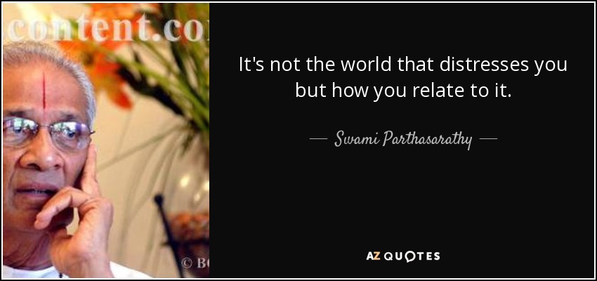 It's not the world that distresses you but how you relate to it. - Swami Parthasarathy