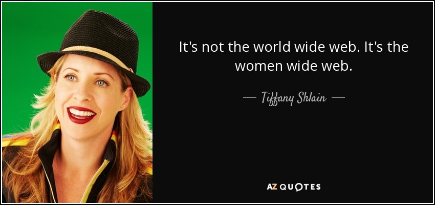 It's not the world wide web. It's the women wide web. - Tiffany Shlain