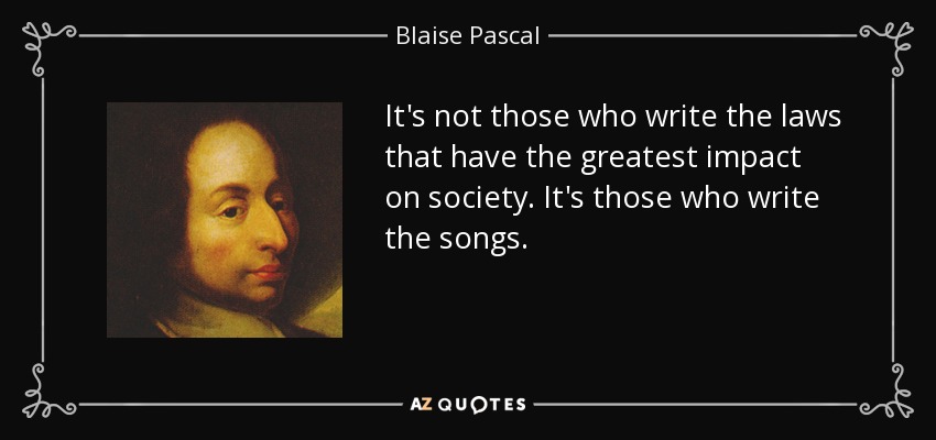It's not those who write the laws that have the greatest impact on society. It's those who write the songs. - Blaise Pascal