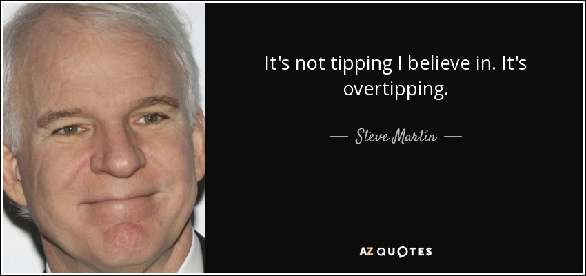 It's not tipping I believe in. It's overtipping. - Steve Martin