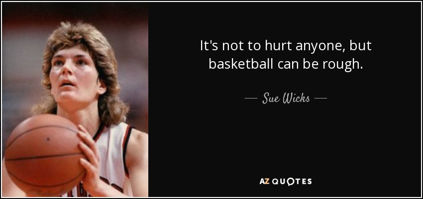 It's not to hurt anyone, but basketball can be rough. - Sue Wicks