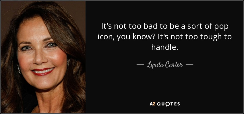 It's not too bad to be a sort of pop icon, you know? It's not too tough to handle. - Lynda Carter