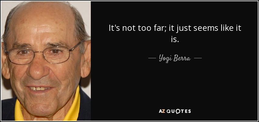 It's not too far; it just seems like it is. - Yogi Berra