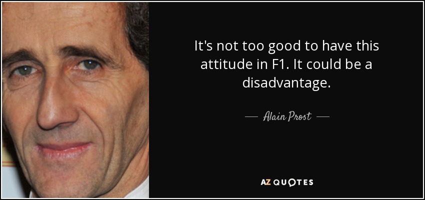 It's not too good to have this attitude in F1. It could be a disadvantage. - Alain Prost