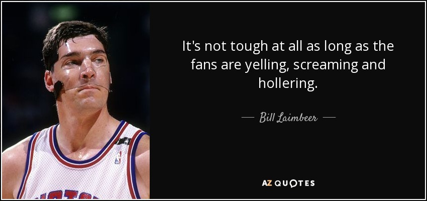 It's not tough at all as long as the fans are yelling, screaming and hollering. - Bill Laimbeer