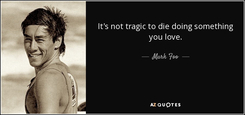 It's not tragic to die doing something you love. - Mark Foo