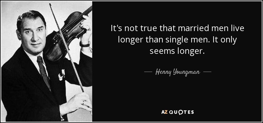 It's not true that married men live longer than single men. It only seems longer. - Henny Youngman