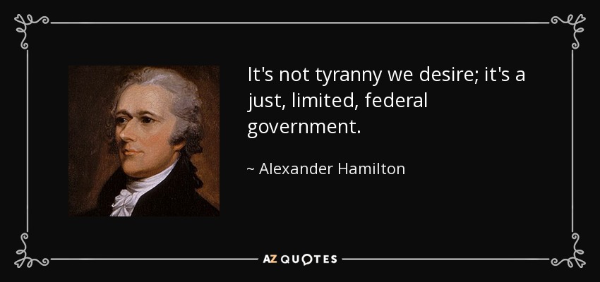 It's not tyranny we desire; it's a just, limited, federal government. - Alexander Hamilton