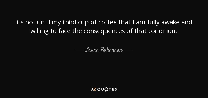 it's not until my third cup of coffee that I am fully awake and willing to face the consequences of that condition. - Laura Bohannan