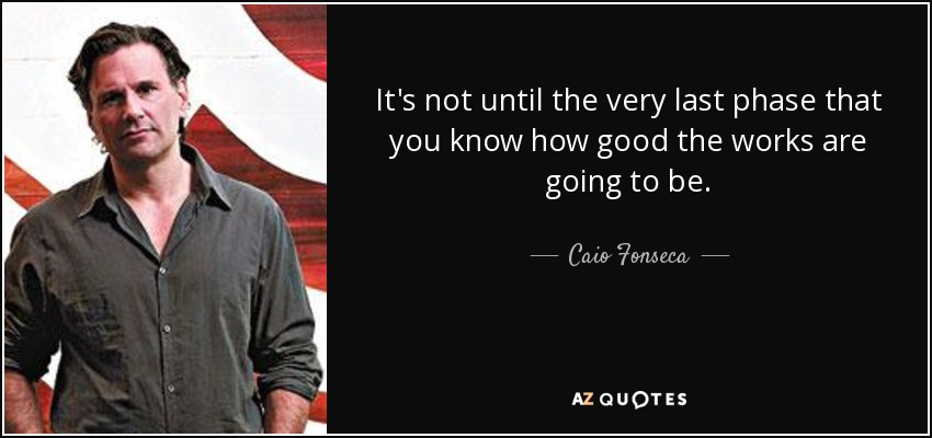 It's not until the very last phase that you know how good the works are going to be. - Caio Fonseca