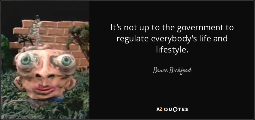 It's not up to the government to regulate everybody's life and lifestyle. - Bruce Bickford