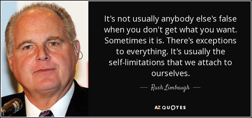 It's not usually anybody else's false when you don't get what you want. Sometimes it is. There's exceptions to everything. It's usually the self-limitations that we attach to ourselves. - Rush Limbaugh