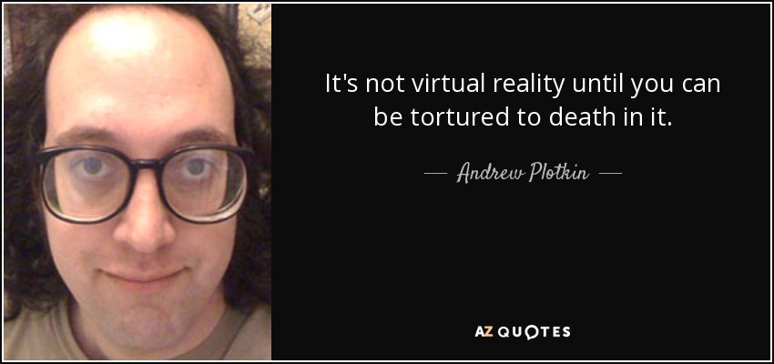It's not virtual reality until you can be tortured to death in it. - Andrew Plotkin