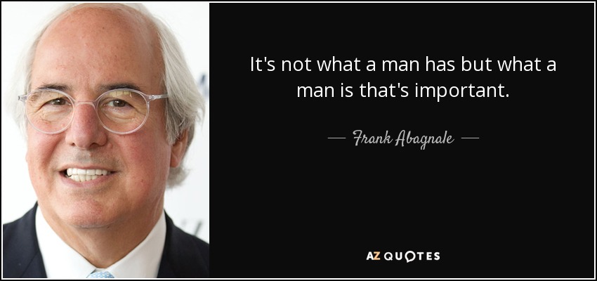 It's not what a man has but what a man is that's important. - Frank Abagnale