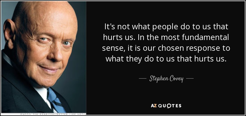It's not what people do to us that hurts us. In the most fundamental sense, it is our chosen response to what they do to us that hurts us. - Stephen Covey