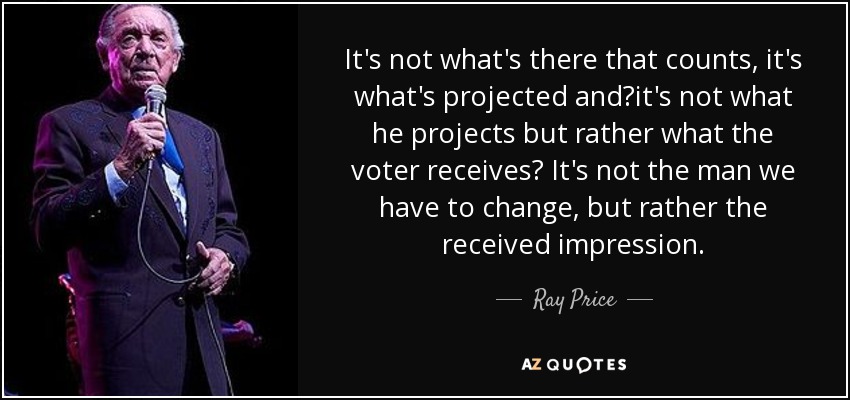 It's not what's there that counts, it's what's projected and?it's not what he projects but rather what the voter receives? It's not the man we have to change, but rather the received impression. - Ray Price