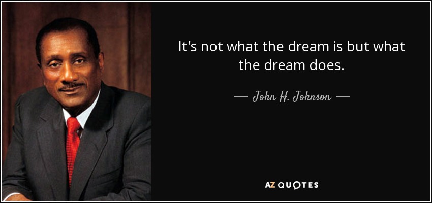 It's not what the dream is but what the dream does. - John H. Johnson