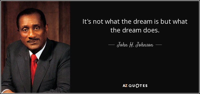 It's not what the dream is but what the dream does. - John H. Johnson