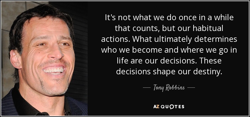It's not what we do once in a while that counts, but our habitual actions. What ultimately determines who we become and where we go in life are our decisions. These decisions shape our destiny. - Tony Robbins