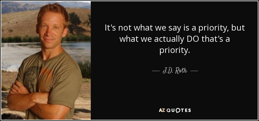 It's not what we say is a priority, but what we actually DO that's a priority. - J.D. Roth