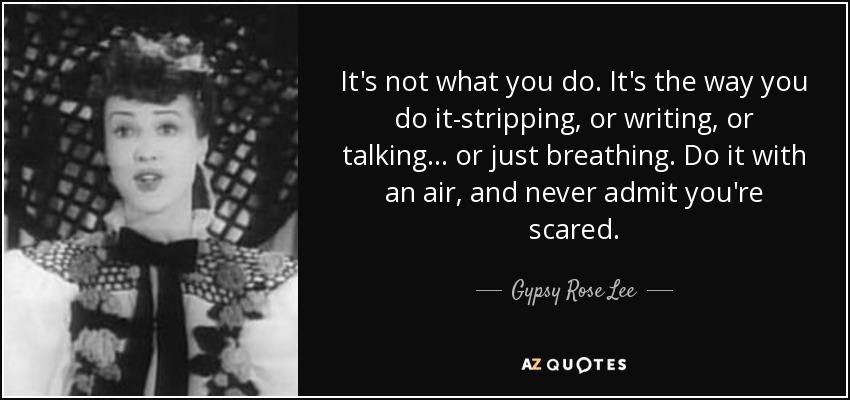 It's not what you do. It's the way you do it-stripping, or writing, or talking . . . or just breathing. Do it with an air, and never admit you're scared. - Gypsy Rose Lee