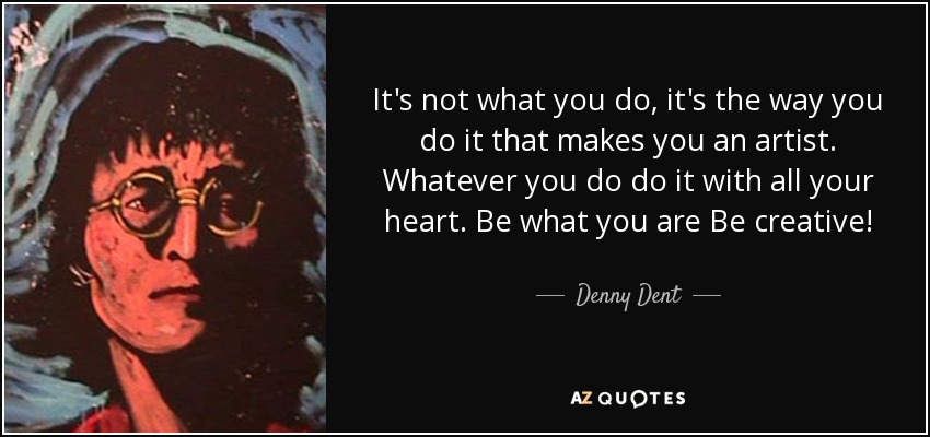 It's not what you do, it's the way you do it that makes you an artist. Whatever you do do it with all your heart. Be what you are Be creative! - Denny Dent