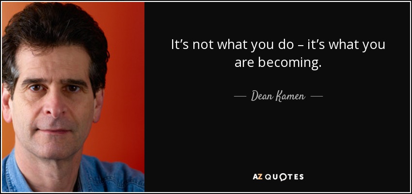 It’s not what you do – it’s what you are becoming. - Dean Kamen