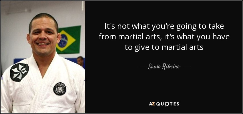 It's not what you're going to take from martial arts, it's what you have to give to martial arts - Saulo Ribeiro