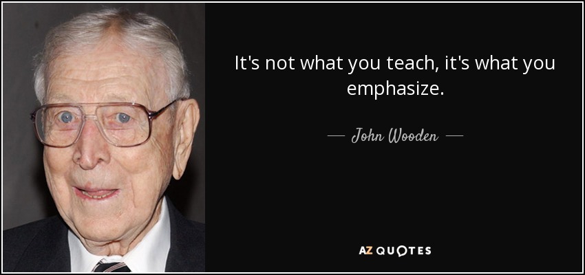 It's not what you teach, it's what you emphasize. - John Wooden