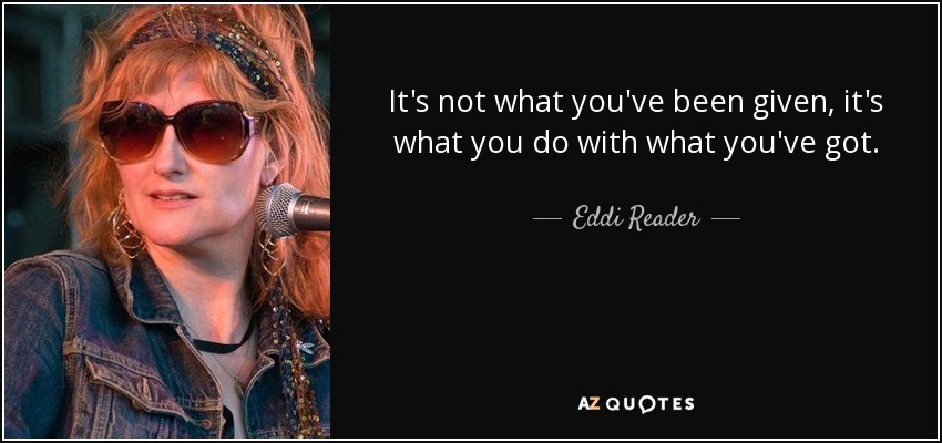 It's not what you've been given, it's what you do with what you've got. - Eddi Reader