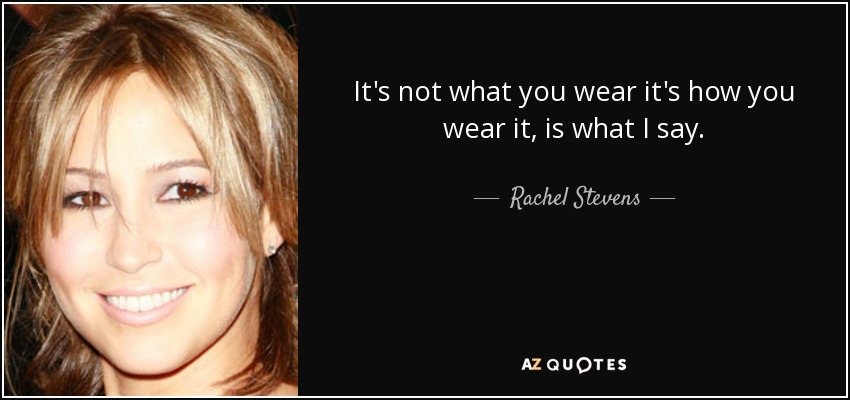 It's not what you wear it's how you wear it, is what I say. - Rachel Stevens