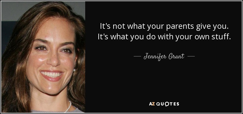 It's not what your parents give you. It's what you do with your own stuff. - Jennifer Grant