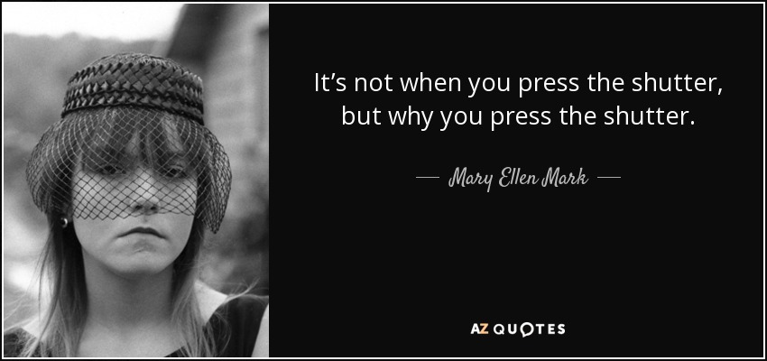 It’s not when you press the shutter, but why you press the shutter. - Mary Ellen Mark