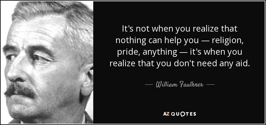It's not when you realize that nothing can help you — religion, pride, anything — it's when you realize that you don't need any aid. - William Faulkner