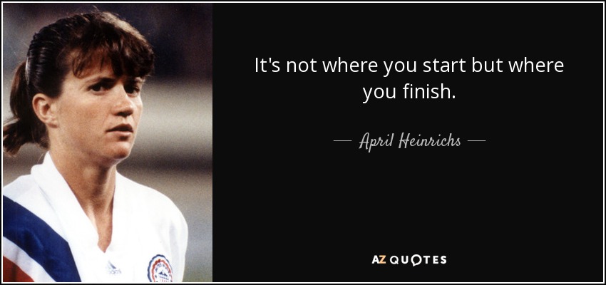 It's not where you start but where you finish. - April Heinrichs
