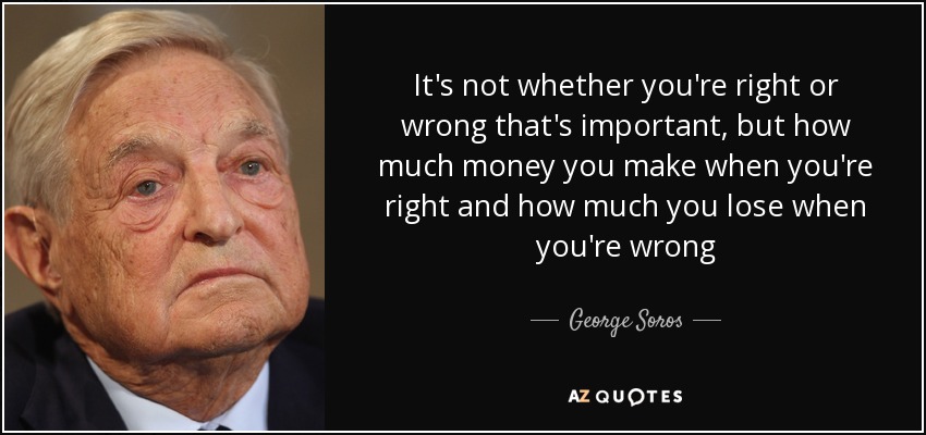 It's not whether you're right or wrong that's important, but how much money you make when you're right and how much you lose when you're wrong - George Soros