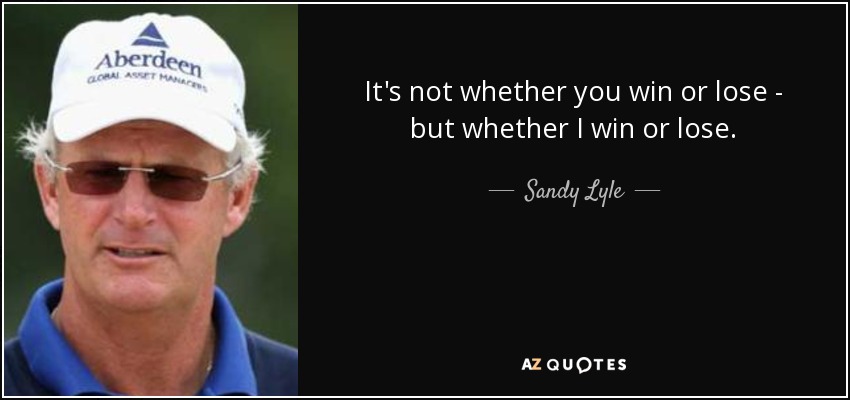 It's not whether you win or lose - but whether I win or lose. - Sandy Lyle
