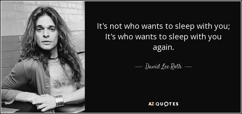 It's not who wants to sleep with you; It's who wants to sleep with you again. - David Lee Roth