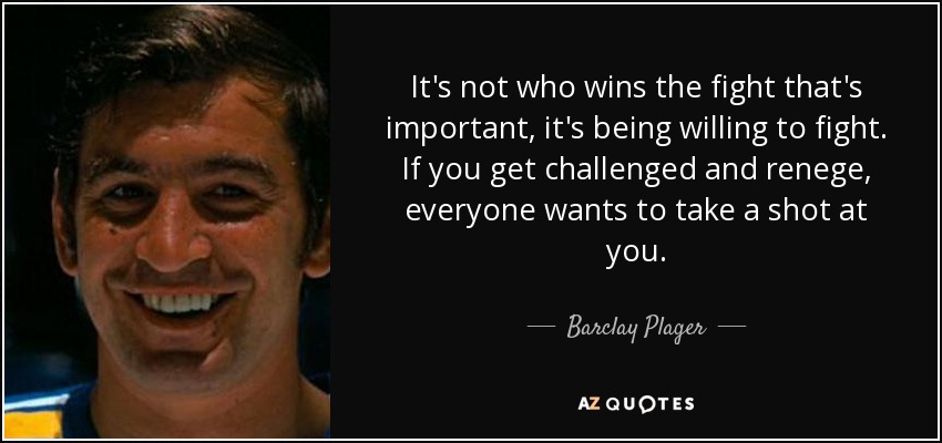 It's not who wins the fight that's important, it's being willing to fight. If you get challenged and renege, everyone wants to take a shot at you. - Barclay Plager